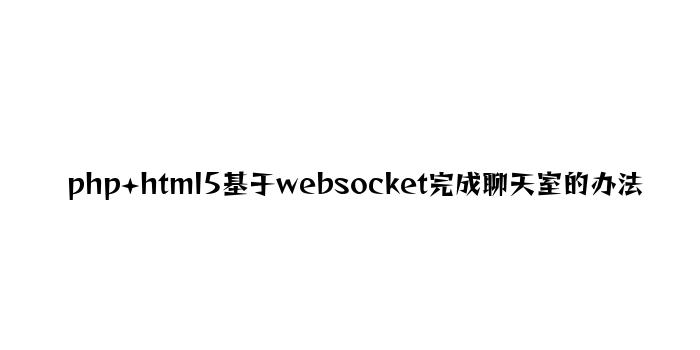 php+html5基于websocket实现聊天室的方法
