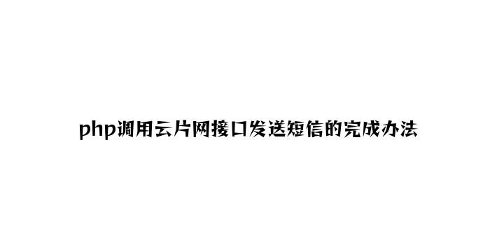 php调用云片网接口发送短信的实现方法