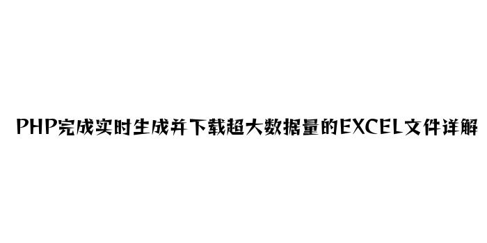 PHP实现实时生成并下载超大数据量的EXCEL文件详解