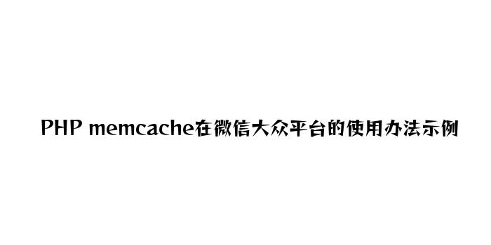 PHP memcache在微信公众平台的应用方法示例
