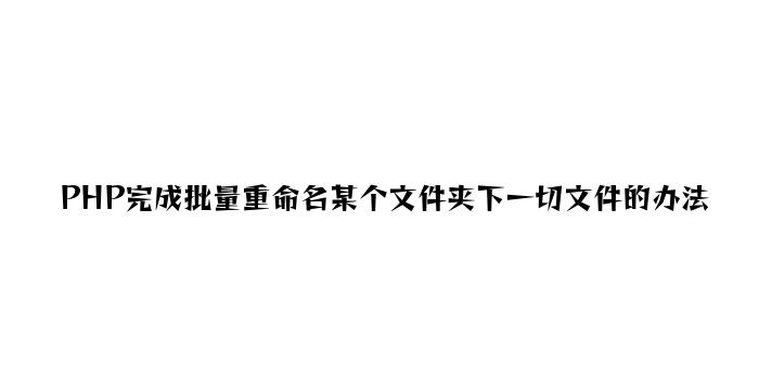 PHP实现批量重命名某个文件夹下所有文件的方法