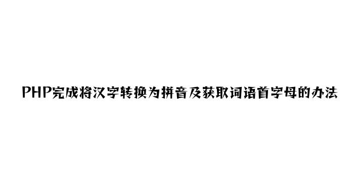 PHP实现将汉字转换为拼音及获取词语首字母的方法