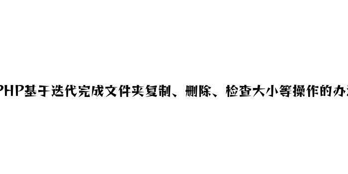 PHP基于迭代实现文件夹复制、删除、查看大小等操作的方法