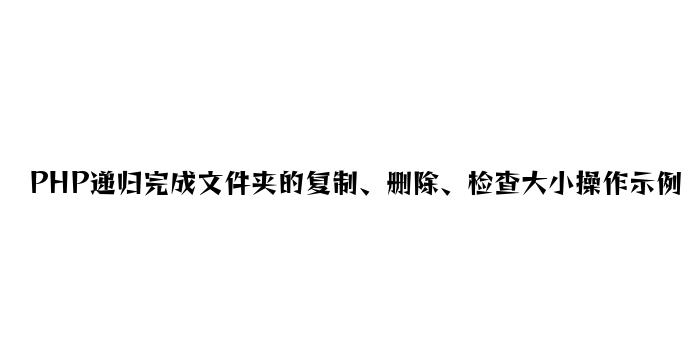 PHP递归实现文件夹的复制、删除、查看大小操作示例