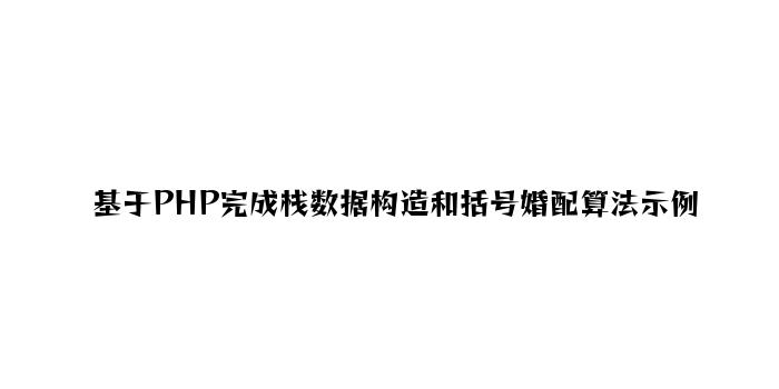 基于PHP实现栈数据结构和括号匹配算法示例