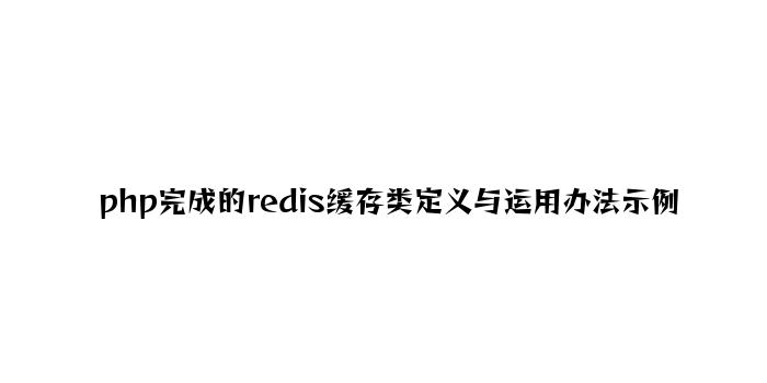 php实现的redis缓存类定义与使用方法示例