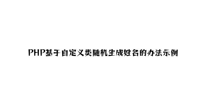 PHP基于自定义类随机生成姓名的方法示例