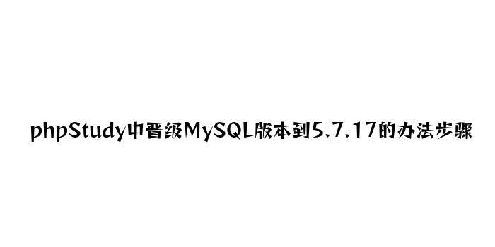 phpStudy中升级MySQL版本到5.7.17的方法步骤