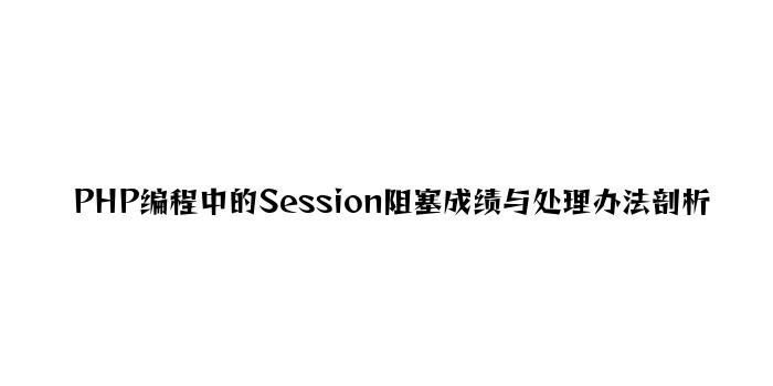 PHP编程中的Session阻塞问题与解决方法分析