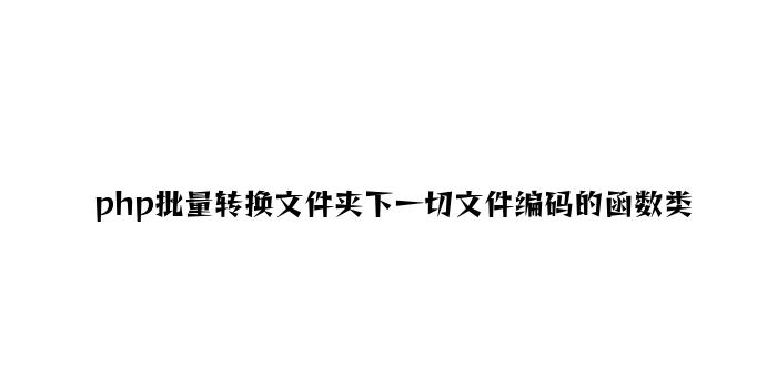 php批量转换文件夹下所有文件编码的函数类