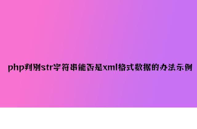 php判断str字符串是否是xml格式数据的方法示例