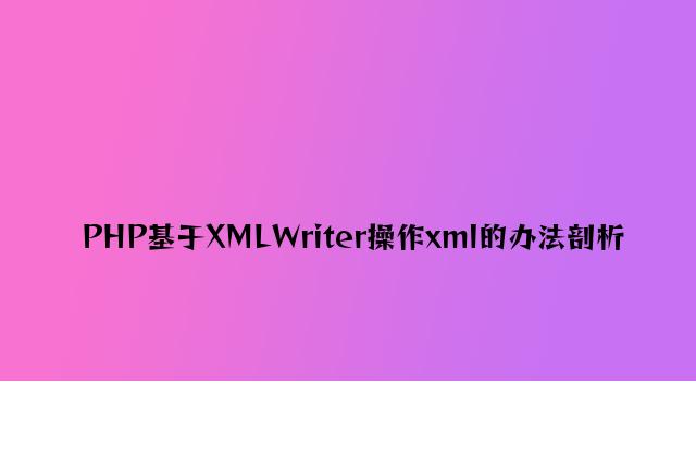 PHP基于XMLWriter操作xml的方法分析