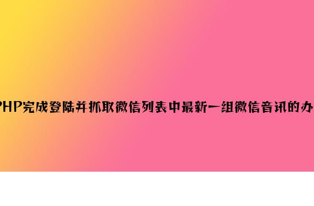 PHP实现登陆并抓取微信列表中最新一组微信消息的方法