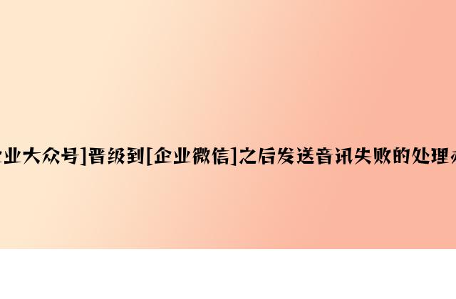 [企业公众号]升级到[企业微信]之后发送消息失败的解决方法