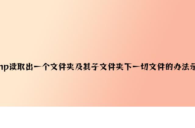 php读取出一个文件夹及其子文件夹下所有文件的方法示例