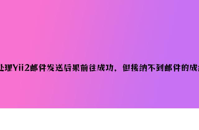 解决Yii2邮件发送结果返回成功，但接收不到邮件的问题