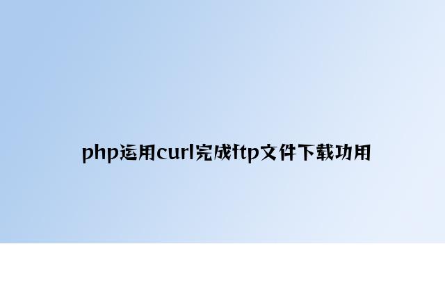 php使用curl实现ftp文件下载功能