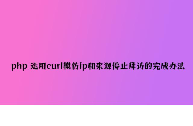 php 使用curl模拟ip和来源进行访问的实现方法