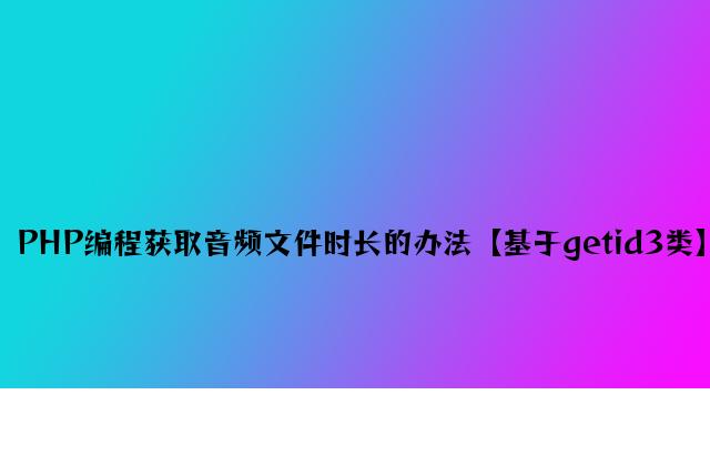 PHP编程获取音频文件时长的方法【基于getid3类】