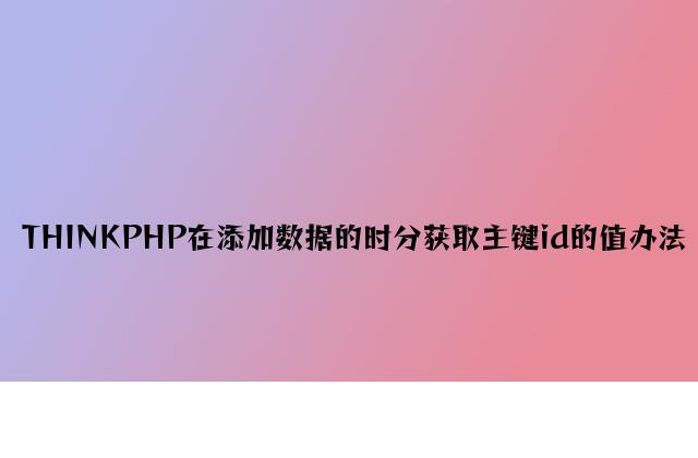 THINKPHP在添加数据的时候获取主键id的值方法