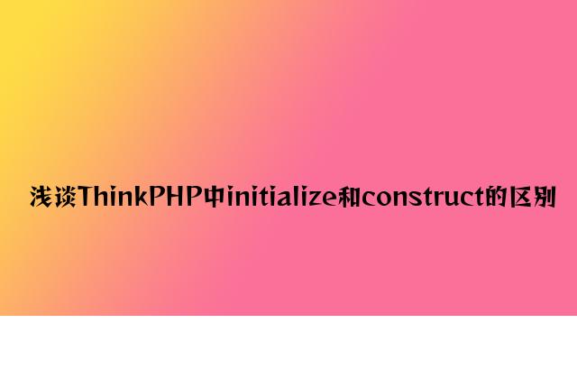 浅谈ThinkPHP中initialize和construct的区别
