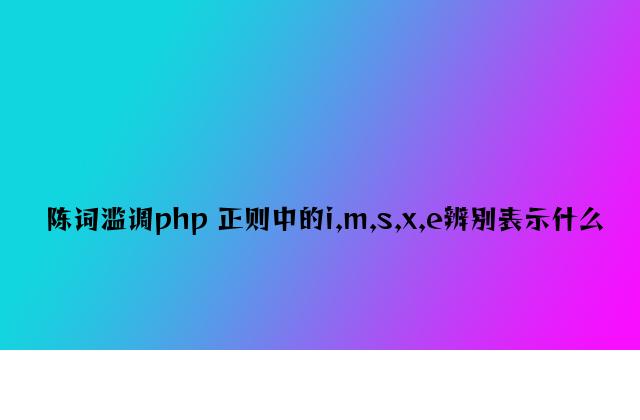 老生常谈php 正则中的i,m,s,x,e分别表示什么