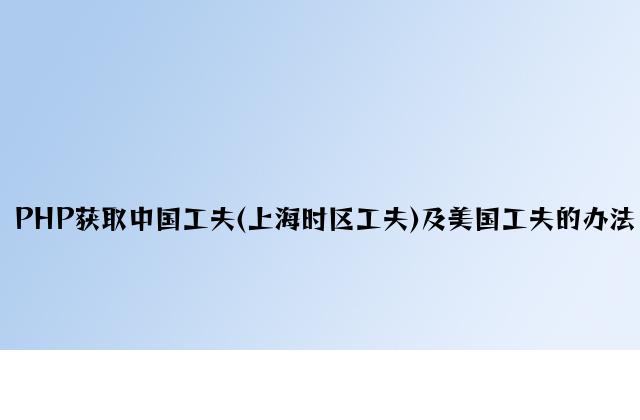 PHP获取中国时间(上海时区时间)及美国时间的方法