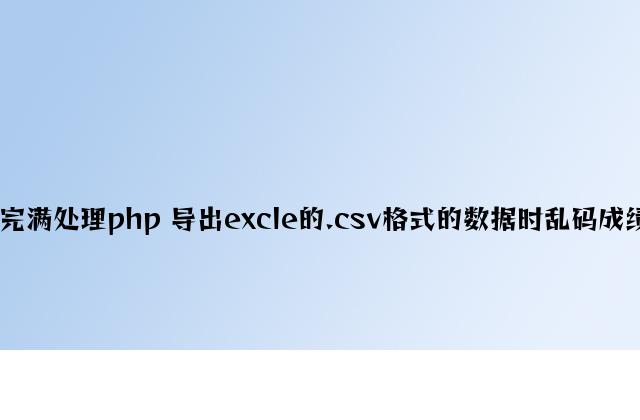 完美解决php 导出excle的.csv格式的数据时乱码问题