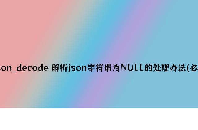Json_decode 解析json字符串为NULL的解决方法(必看)