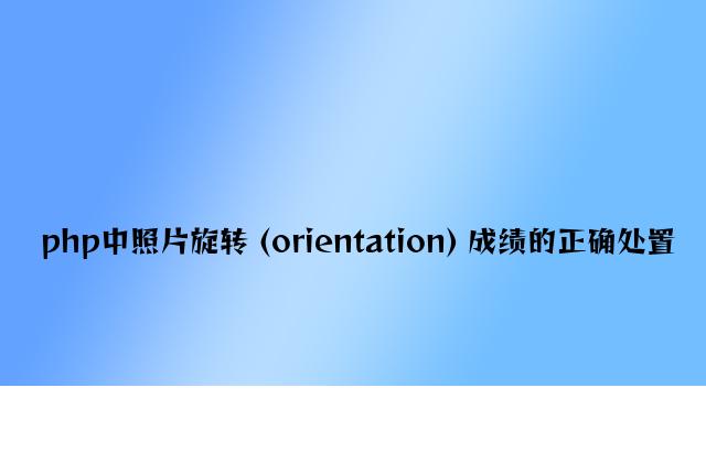 php中照片旋转 (orientation) 问题的正确处理