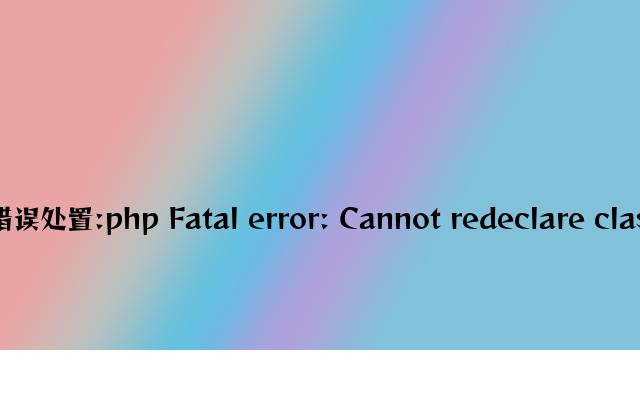 PHP严重致命错误处理:php Fatal error: Cannot redeclare class or function