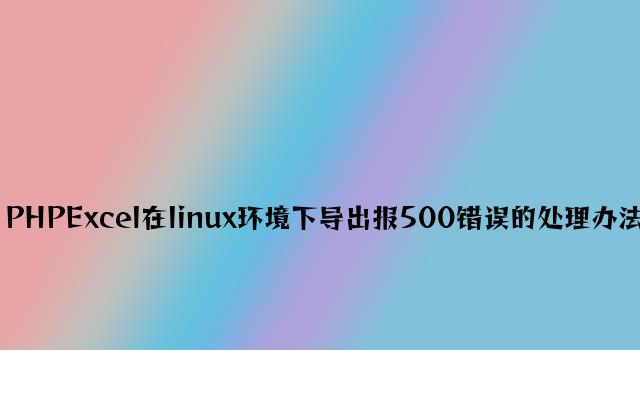 PHPExcel在linux环境下导出报500错误的解决方法