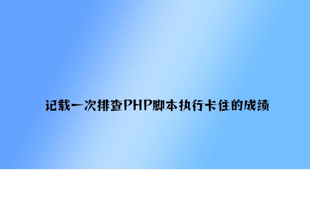 记录一次排查PHP脚本执行卡住的问题