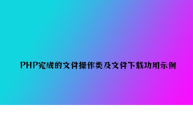 PHP实现的文件操作类及文件下载功能示例