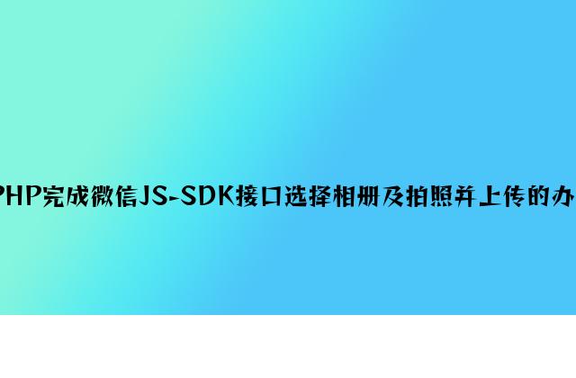 PHP实现微信JS-SDK接口选择相册及拍照并上传的方法