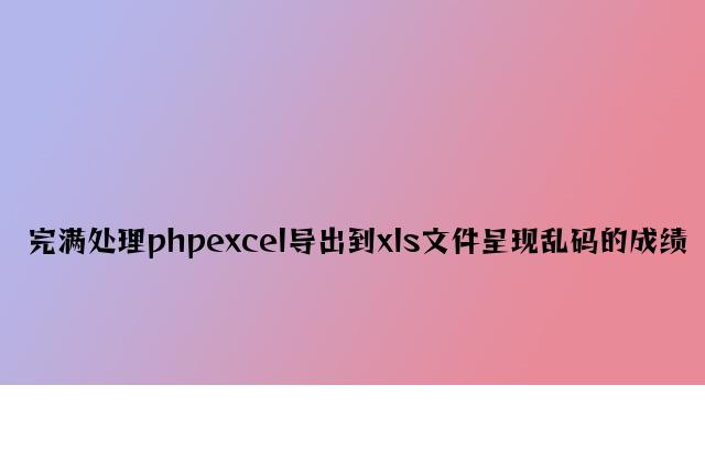 完美解决phpexcel导出到xls文件出现乱码的问题