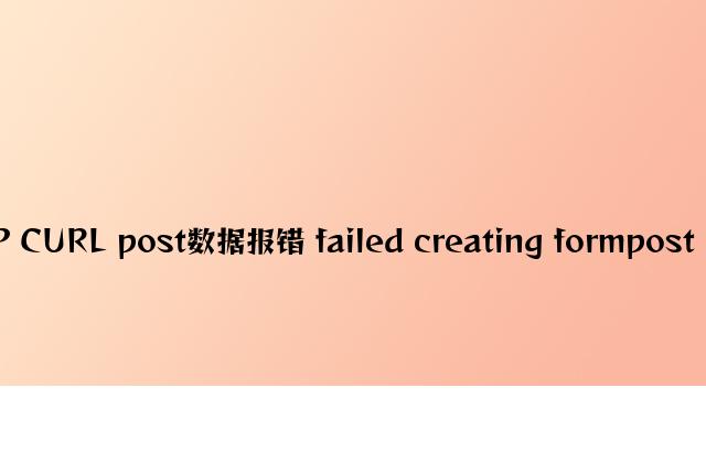 PHP CURL post数据报错 failed creating formpost data
