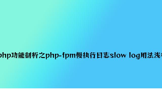 php性能分析之php-fpm慢执行日志slow log用法浅析