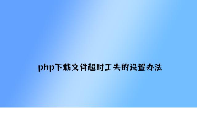 php下载文件超时时间的设置方法