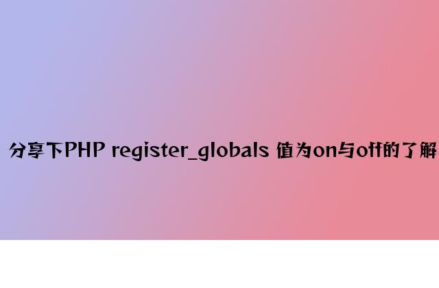 分享下PHP register_globals 值为on与off的理解