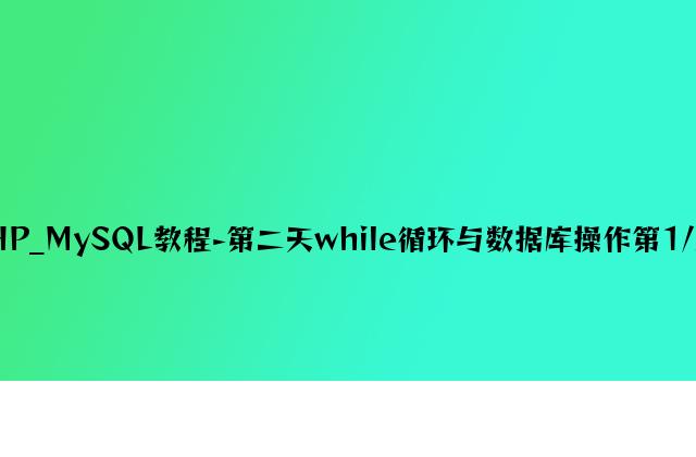 PHP_MySQL教程-第二天while循环与数据库操作第1/2页