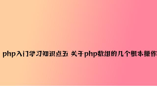 php入门学习知识点五 关于php数组的几个基本操作
