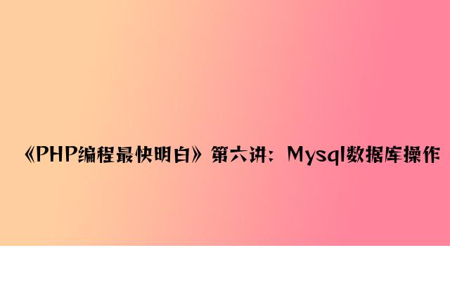 《PHP编程最快明白》第六讲：Mysql数据库操作