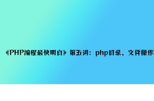 《PHP编程最快明白》第五讲：php目录、文件操作