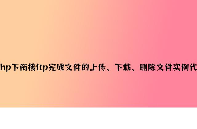 php下连接ftp实现文件的上传、下载、删除文件实例代码